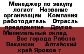 Менеджер по закупу-логист › Название организации ­ Компания-работодатель › Отрасль предприятия ­ Другое › Минимальный оклад ­ 20 000 - Все города Работа » Вакансии   . Алтайский край,Яровое г.